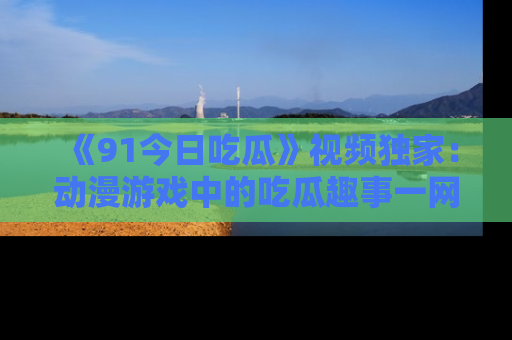 《91今日吃瓜》视频独家:动漫游戏中的吃瓜趣事一网打尽!