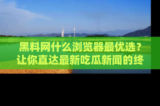 黑料网什么浏览器最优选？让你直达最新吃瓜新闻的终极指南！