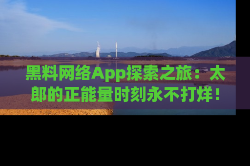 黑料网络App探索之旅：太郎的正能量时刻永不打烊！