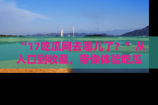 “17吃瓜网去哪儿了？”从入口到收藏，带你体验吃瓜新风潮！