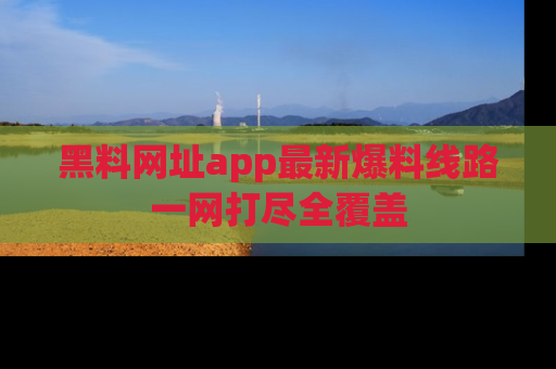 黑料网址app最新爆料线路一网打尽全覆盖
