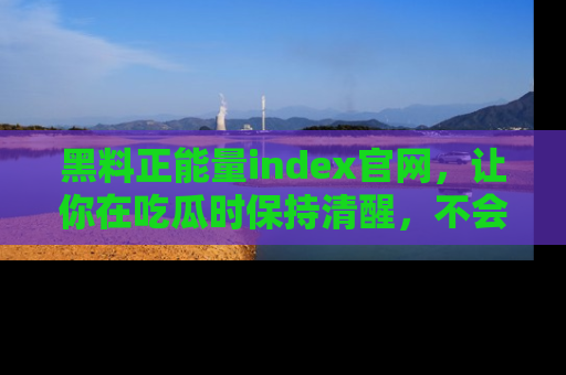黑料正能量index官网，让你在吃瓜时保持清醒，不会轻易迷路