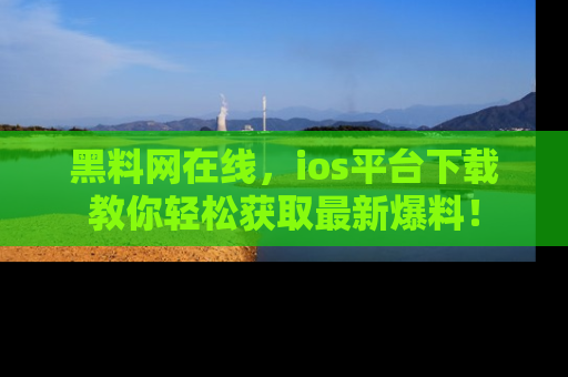 黑料网在线，ios平台下载教你轻松获取最新爆料！