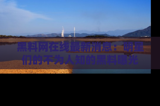 黑料网在线最新消息：明星们的不为人知的黑料曝光
