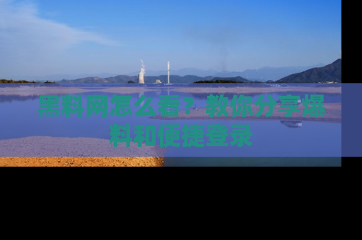 黑料网怎么看？教你分享爆料和便捷登录