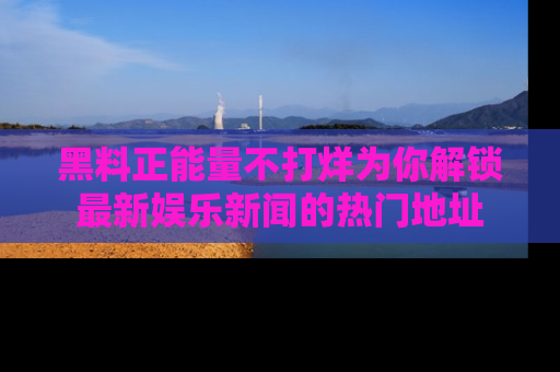 黑料正能量不打烊为你解锁最新娱乐新闻的热门地址