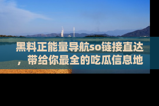 黑料正能量导航so链接直达，带给你最全的吃瓜信息地址，快来一起分享吧！