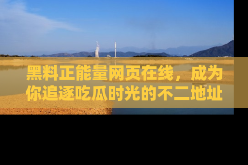 黑料正能量网页在线，成为你追逐吃瓜时光的不二地址选择