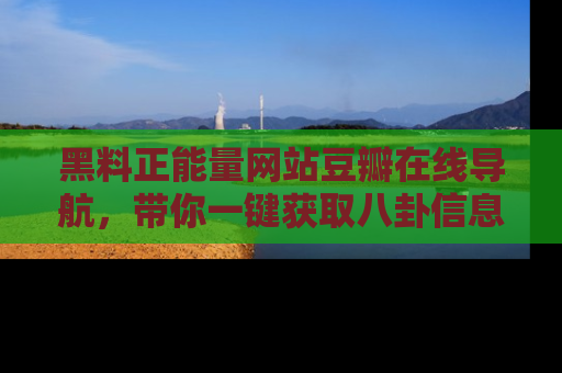 黑料正能量网站豆瓣在线导航，带你一键获取八卦信息