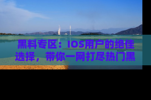 黑料专区：IOS用户的绝佳选择，带你一网打尽热门黑料资讯！