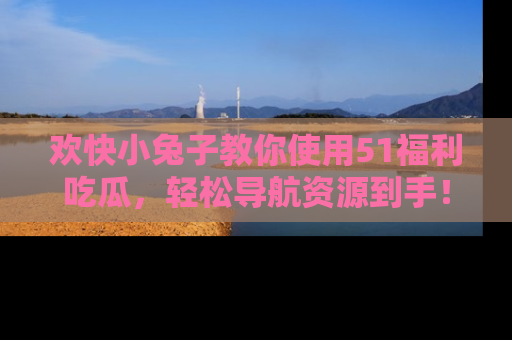 欢快小兔子教你使用51福利吃瓜，轻松导航资源到手！