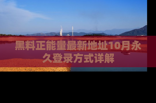 黑料正能量最新地址10月永久登录方式详解
