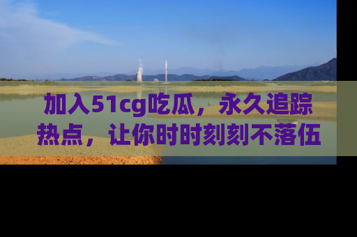 加入51cg吃瓜，永久追踪热点，让你时时刻刻不落伍！