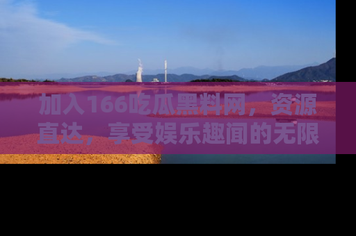 加入166吃瓜黑料网，资源直达，享受娱乐趣闻的无限快乐！
