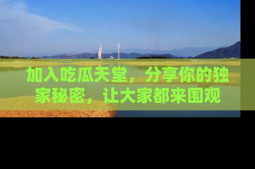 加入吃瓜天堂，分享你的独家秘密，让大家都来围观