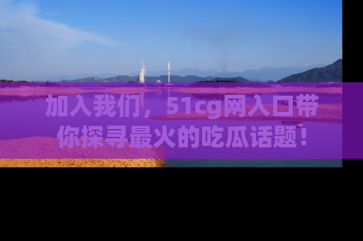 加入我们，51cg网入口带你探寻最火的吃瓜话题！