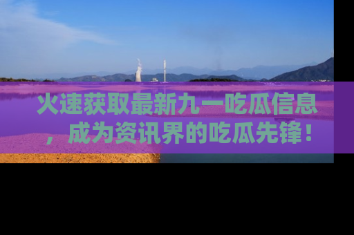 火速获取最新九一吃瓜信息，成为资讯界的吃瓜先锋！