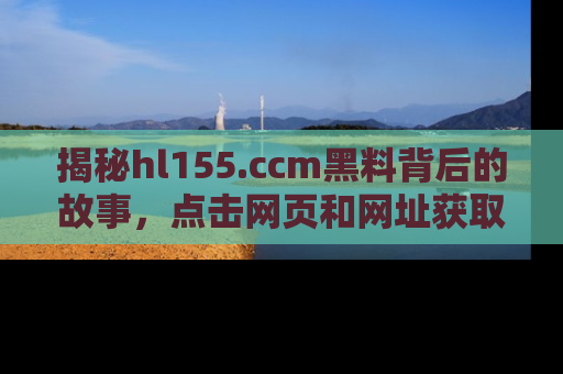 揭秘hl155.ccm黑料背后的故事，点击网页和网址获取第一手资料