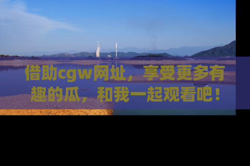 借助cgw网址，享受更多有趣的瓜，和我一起观看吧！