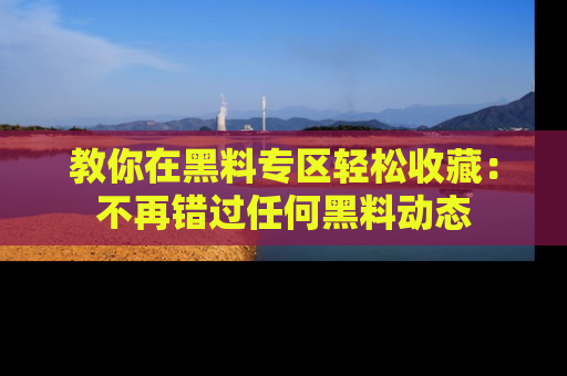 教你在黑料专区轻松收藏：不再错过任何黑料动态