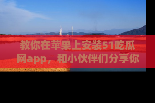 教你在苹果上安装51吃瓜网app，和小伙伴们分享你的吃瓜时刻！