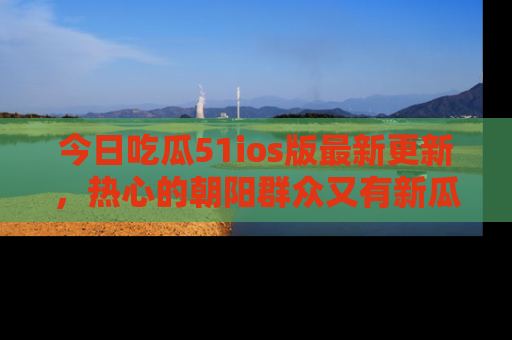 今日吃瓜51ios版最新更新，热心的朝阳群众又有新瓜要分享啦！