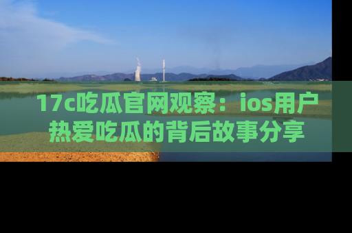 17c吃瓜官网观察:ios用户热爱吃瓜的背后故事分享