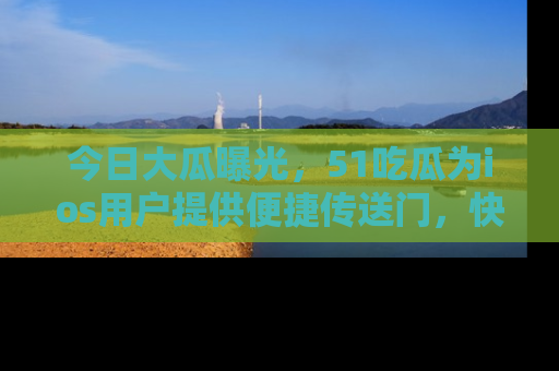 今日大瓜曝光，51吃瓜为ios用户提供便捷传送门，快来围观。