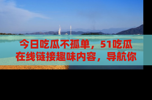 今日吃瓜不孤单，51吃瓜在线链接趣味内容，导航你的兴趣世界！