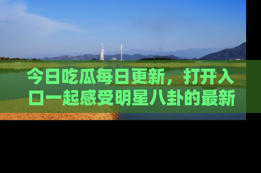 今日吃瓜每日更新，打开入口一起感受明星八卦的最新动态，别说我没告诉你哦！