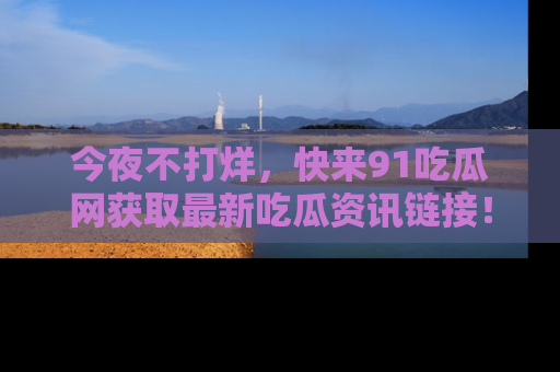 今夜不打烊，快来91吃瓜网获取最新吃瓜资讯链接！
