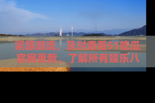 紧跟潮流，及时查看51吃瓜官网更新，了解所有娱乐八卦！
