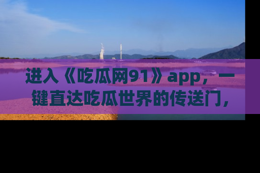 进入《吃瓜网91》app，一键直达吃瓜世界的传送门，快来试试！