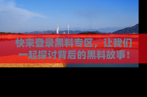 快来登录黑料专区，让我们一起探讨背后的黑料故事！