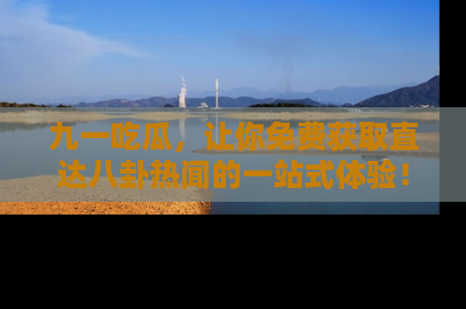 九一吃瓜，让你免费获取直达八卦热闻的一站式体验！