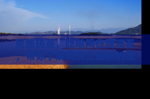 聚焦热点，吃瓜网在线观看，带你了解网页上最新的吃瓜动态与评论！