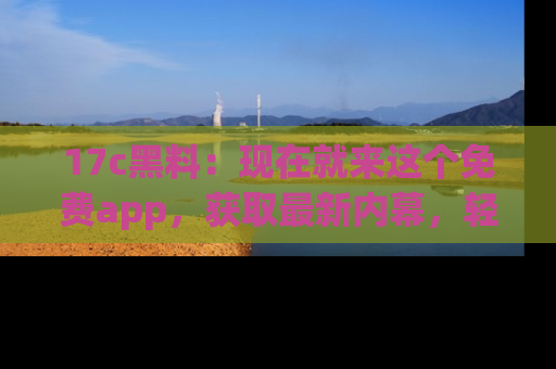 17c黑料:现在就来这个免费app,获取最新内幕,轻松掌握娱乐圈动向!
