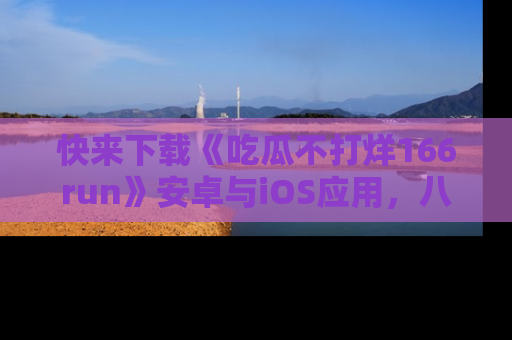 快来下载《吃瓜不打烊166run》安卓与iOS应用，八卦不断，吃瓜不停！