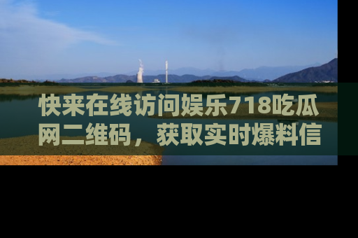 快来在线访问娱乐718吃瓜网二维码，获取实时爆料信息！