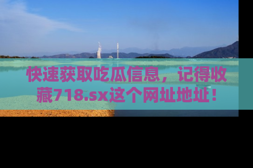 快速获取吃瓜信息，记得收藏718.sx这个网址地址！