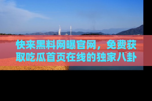 快来黑料网曝官网，免费获取吃瓜首页在线的独家八卦信息！