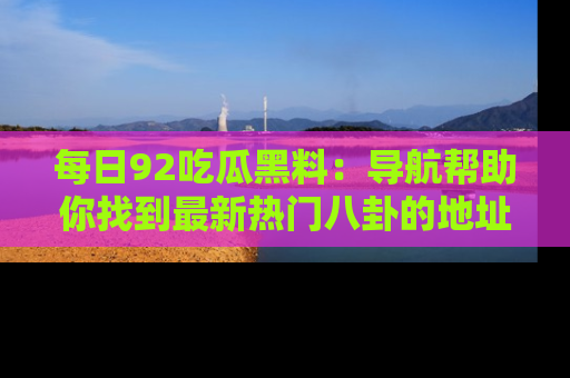 每日92吃瓜黑料：导航帮助你找到最新热门八卦的地址