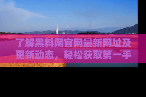 了解黑料网官网最新网址及更新动态，轻松获取第一手娱乐新闻
