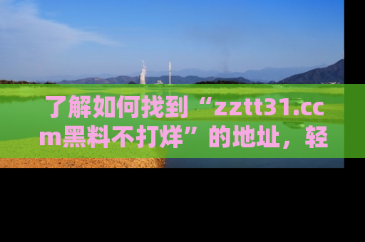 了解如何找到“zztt31.ccm黑料不打烊”的地址，轻松获取最热娱乐八卦与黑料