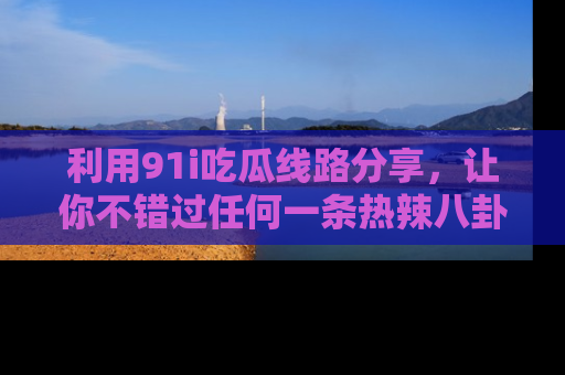 利用91i吃瓜线路分享，让你不错过任何一条热辣八卦新闻