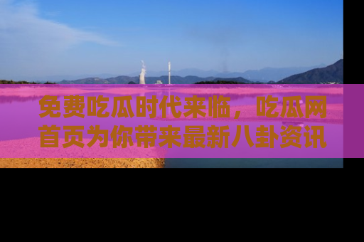 免费吃瓜时代来临，吃瓜网首页为你带来最新八卦资讯，快来围观！