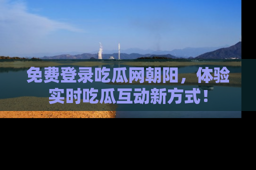 免费登录吃瓜网朝阳，体验实时吃瓜互动新方式！