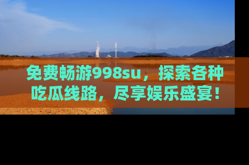 免费畅游998su，探索各种吃瓜线路，尽享娱乐盛宴！