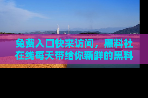 免费入口快来访问，黑料社在线每天带给你新鲜的黑料事件！