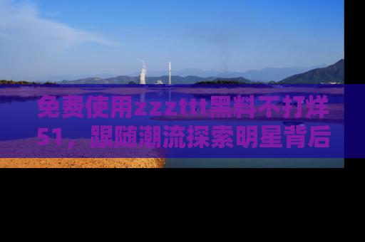 免费使用zzzttt黑料不打烊51，跟随潮流探索明星背后的故事，瘾君子必看！
